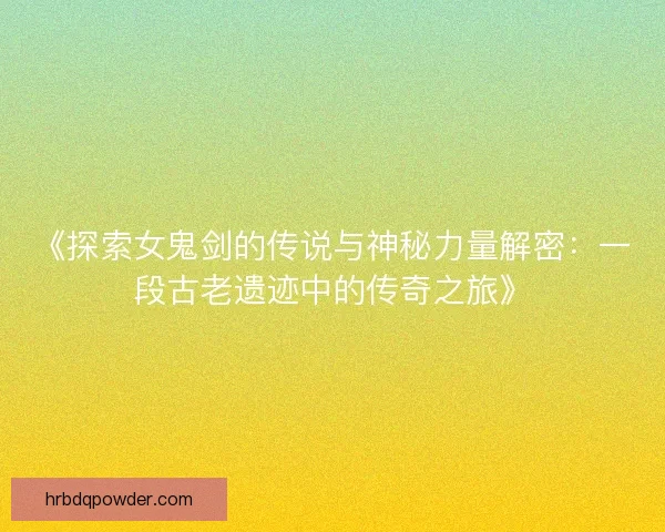 《探索女鬼剑的传说与神秘力量解密：一段古老遗迹中的传奇之旅》