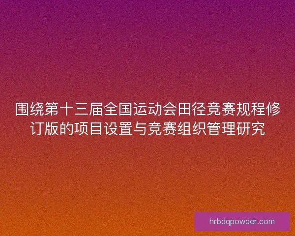 围绕第十三届全国运动会田径竞赛规程修订版的项目设置与竞赛组织管理研究