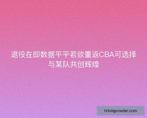 退役在即数据平平若欲重返CBA可选择与某队共创辉煌