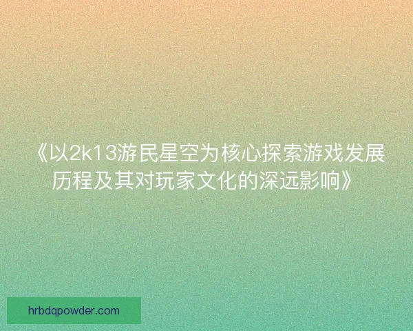 《以2k13游民星空为核心探索游戏发展历程及其对玩家文化的深远影响》
